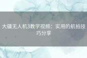 大疆无人机3教学视频：实用的航拍技巧分享