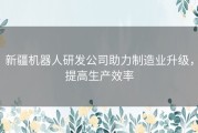 新疆机器人研发公司助力制造业升级，提高生产效率