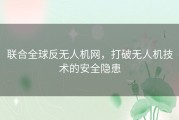 联合全球反无人机网，打破无人机技术的安全隐患