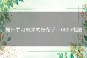 提升学习效果的好帮手：6000电脑