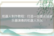 机器人制作教程：打造一台擅长摇滚乐器演奏的机器人乐队