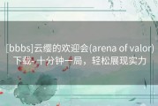 [bbbs]云缨的欢迎会(arena of valor)下载- 十分钟一局，轻松展现实力