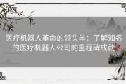 医疗机器人革命的领头羊：了解知名的医疗机器人公司的里程碑成就