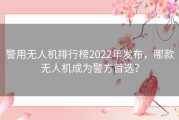 警用无人机排行榜2022年发布，哪款无人机成为警方首选？