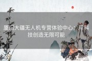 厦门大疆无人机专营体验中心：用科技创造无限可能