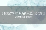 与我要打飞8Ⅹ8x免费一起，通话新世界等你来探索！