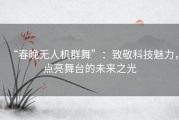 “春晚无人机群舞”：致敬科技魅力，点亮舞台的未来之光