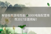 解锁极致游戏性能：5000电脑配置推荐2017全面揭秘！