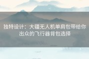 独特设计：大疆无人机单肩包带给你出众的飞行器背包选择