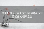 履带机器人公司北京：实现物流行业智能化的领军企业