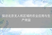 探访北京无人机区域的农业应用与生产效益