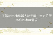 了解ubtech机器人能干嘛：全方位服务你的家庭需求