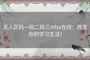 无人区码一码二码三mba在线：改变你的学习生活！