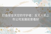 打造安全天空的守护者：反无人机上市公司发展前景看好