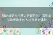 智能机语言机器人若琪月石：探索虚拟助手带来的人机互动新体验