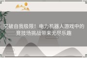 突破自我极限！电力机器人游戏中的竞技场挑战带来无尽乐趣