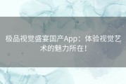 极品视觉盛宴国产App：体验视觉艺术的魅力所在！