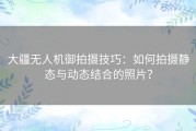 大疆无人机御拍摄技巧：如何拍摄静态与动态结合的照片？