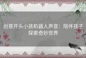 创意开头小孩机器人声音：陪伴孩子探索奇妙世界