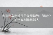 未来汽车制造业的发展趋势：智能化的汽车制作机器人