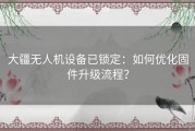 大疆无人机设备已锁定：如何优化固件升级流程？