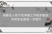 成都无人机干扰举报工作稳步推进：市民安全感进一步提升