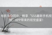 电影与你同在，畅享“SSS最新手机视频”APP带来的视觉盛宴！