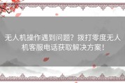 无人机操作遇到问题？拨打零度无人机客服电话获取解决方案！