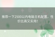 推荐一下2500以内电脑主机配置，性价比高又实用！