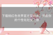 下载桃红色世界官方官网进，开启你的个性化社交之旅