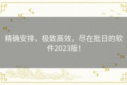 精确安排，极致高效，尽在批日的软件2023版！