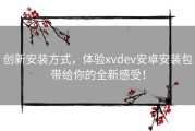 创新安装方式，体验xvdev安卓安装包带给你的全新感受！