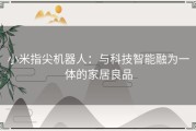 小米指尖机器人：与科技智能融为一体的家居良品