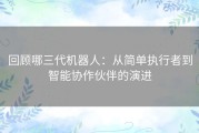 回顾哪三代机器人：从简单执行者到智能协作伙伴的演进