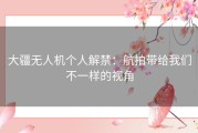 大疆无人机个人解禁：航拍带给我们不一样的视角