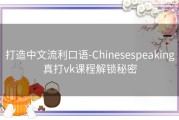 打造中文流利口语-Chinesespeaking真打vk课程解锁秘密