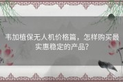 韦加植保无人机价格篇，怎样购买最实惠稳定的产品？