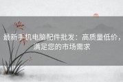 最新手机电脑配件批发：高质量低价，满足您的市场需求