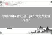 想看的电影都在这！jizzjizz免费充满惊喜！