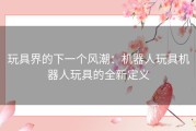 玩具界的下一个风潮：机器人玩具机器人玩具的全新定义