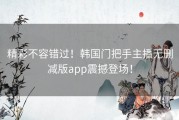 精彩不容错过！韩国门把手主播无删减版app震撼登场！