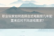 职业玩家如何选择台式电脑按几年配置来应对不同游戏需求？