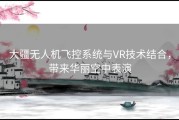 大疆无人机飞控系统与VR技术结合，带来华丽空中表演