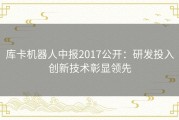 库卡机器人中报2017公开：研发投入创新技术彰显领先