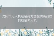 沈阳市无人机经销商为您提供高品质的航拍无人机