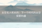 太空无人机长的：下一个时代的太空探索利器