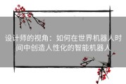 设计师的视角：如何在世界机器人时间中创造人性化的智能机器人