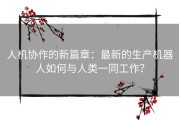 人机协作的新篇章：最新的生产机器人如何与人类一同工作？