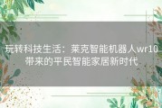 玩转科技生活：莱克智能机器人wr10带来的平民智能家居新时代