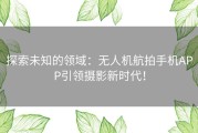 探索未知的领域：无人机航拍手机APP引领摄影新时代！